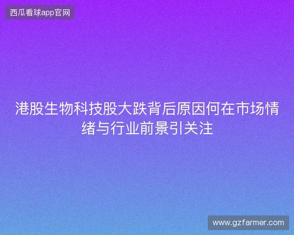 港股生物科技股大跌背后原因何在市场情绪与行业前景引关注