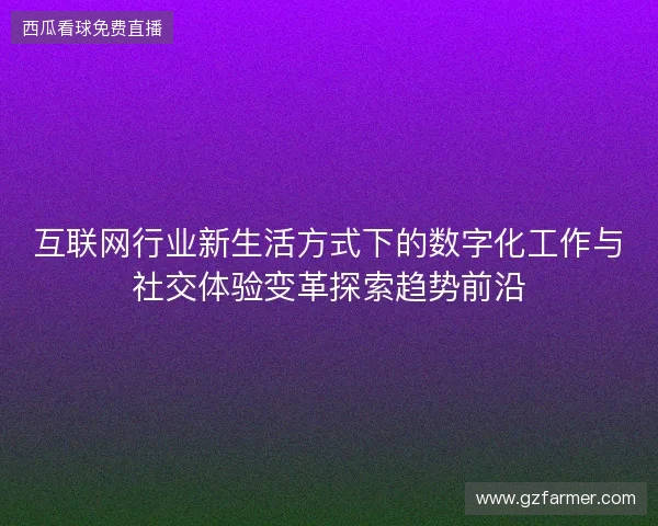 互联网行业新生活方式下的数字化工作与社交体验变革探索趋势前沿 互联网行业新生活方式下的数字化工作与社交体验变革探索趋势前沿