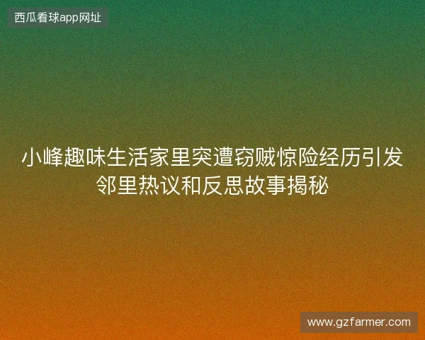 小峰趣味生活家里突遭窃贼惊险经历引发邻里热议和反思故事揭秘 小峰趣味生活家里突遭窃贼惊险经历引发邻里热议和反思故事揭秘