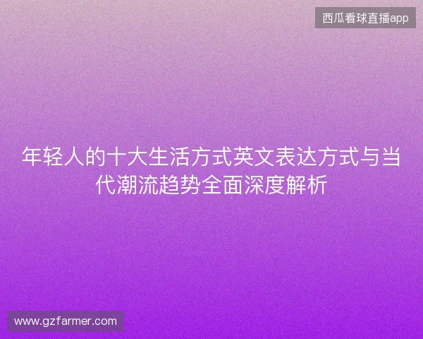 年轻人的十大生活方式英文表达方式与当代潮流趋势全面深度解析 年轻人的十大生活方式英文表达方式与当代潮流趋势全面深度解析