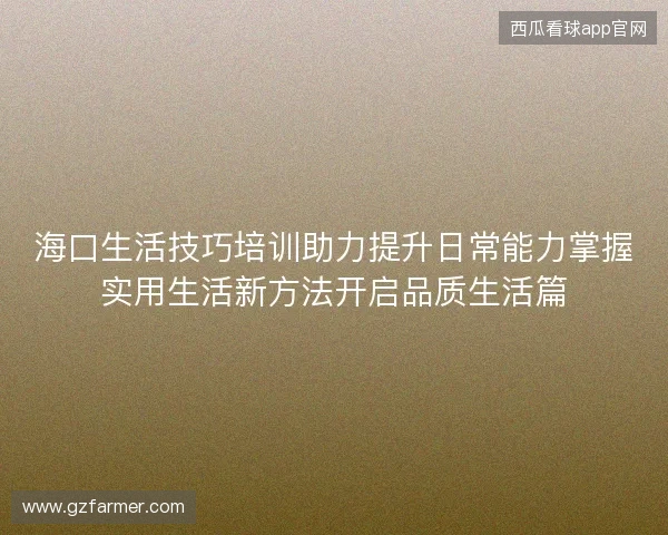 海口生活技巧培训助力提升日常能力掌握实用生活新方法开启品质生活篇 海口生活技巧培训助力提升日常能力掌握实用生活新方法开启品质生活篇
